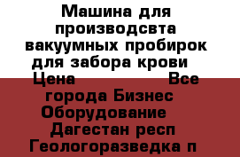 Машина для производсвта вакуумных пробирок для забора крови › Цена ­ 1 000 000 - Все города Бизнес » Оборудование   . Дагестан респ.,Геологоразведка п.